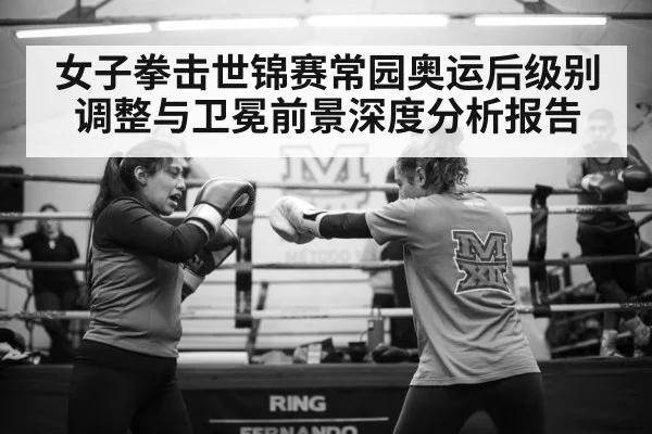 女子拳击世锦赛常园奥运后级别调整与卫冕前景深度分析报告