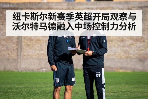 纽卡斯尔新赛季英超开局观察与沃尔特马德融入中场控制力分析