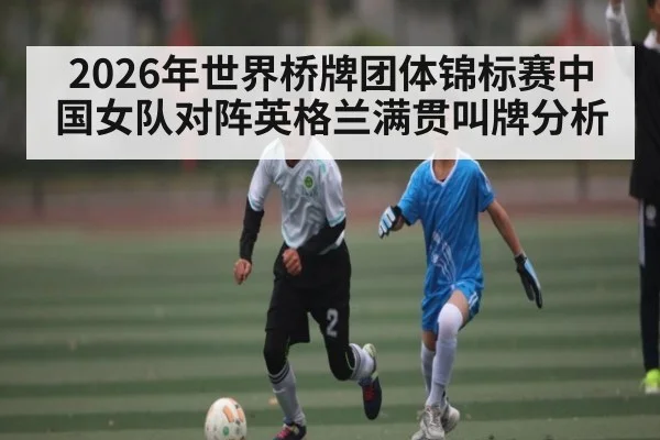 2026年世界桥牌团体锦标赛中国女队对阵英格兰满贯叫牌分析