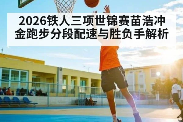 2026铁人三项世锦赛苗浩冲金跑步分段配速与胜负手解析
