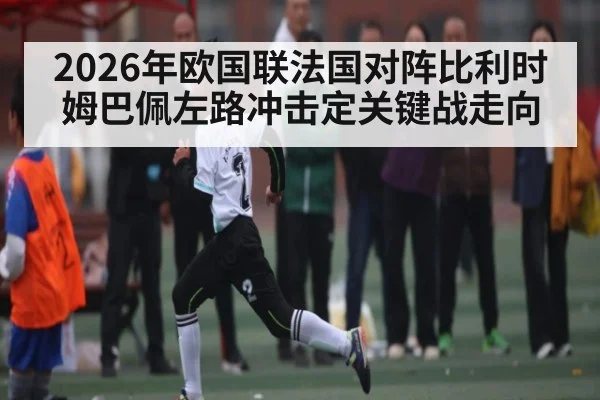 2026年欧国联法国对阵比利时姆巴佩左路冲击定关键战走向
