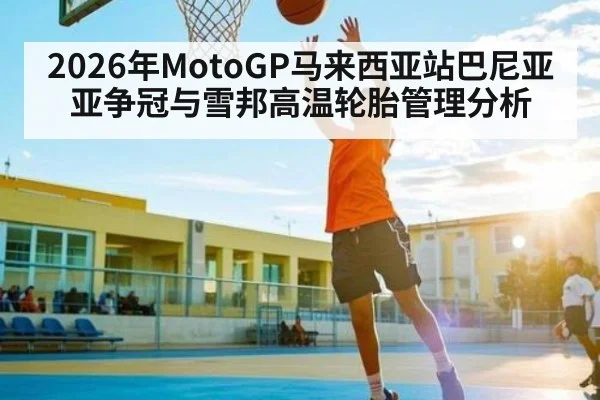 2026年MotoGP马来西亚站巴尼亚亚争冠与雪邦高温轮胎管理分析